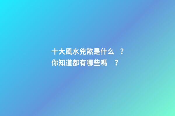 十大風水兇煞是什么？你知道都有哪些嗎？